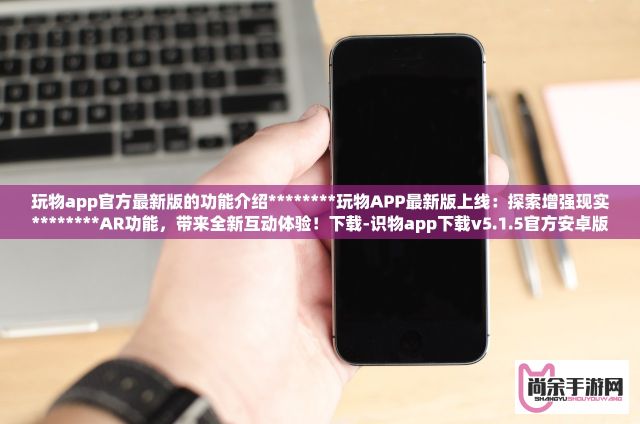 玩物app官方最新版的功能介绍********玩物APP最新版上线：探索增强现实********AR功能，带来全新互动体验！下载-识物app下载v5.1.5官方安卓版